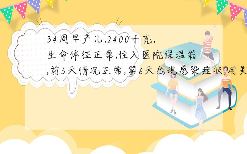 34周早产儿,2400千克,生命体征正常,住入医院保温箱,前5天情况正常,第6天出现感染症状,用美平抗感染效果不好,血小板下降至4万多,医生婉转建议转入北京八一儿童医院,经抢救治疗效果仍不好,