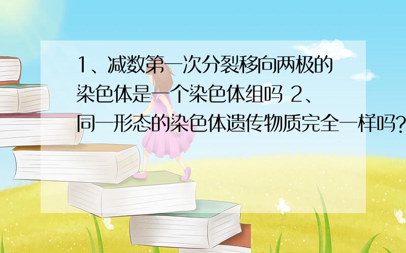 1、减数第一次分裂移向两极的染色体是一个染色体组吗 2、同一形态的染色体遗传物质完全一样吗?或者说1、减数第一次分裂移向两极的染色体是一个染色体组吗2、同一形态（如N倍体中相同