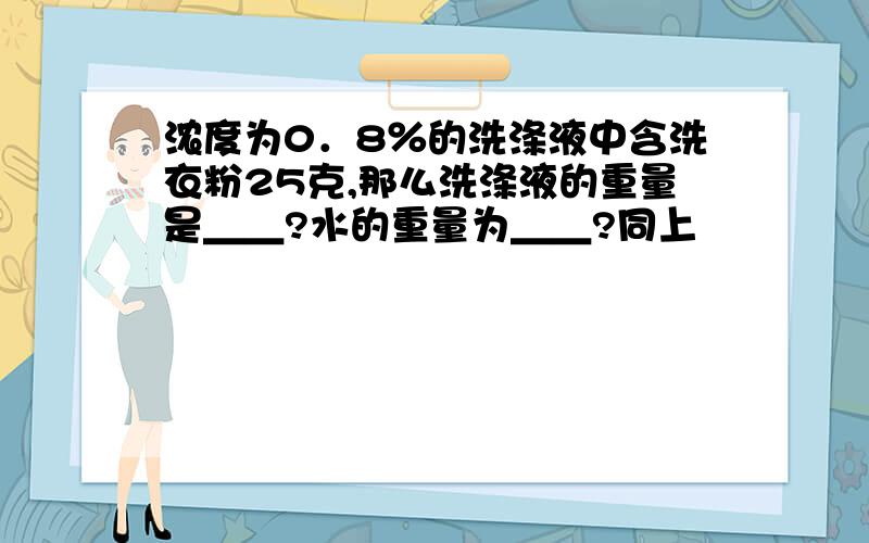 浓度为0．8％的洗涤液中含洗衣粉25克,那么洗涤液的重量是＿＿?水的重量为＿＿?同上