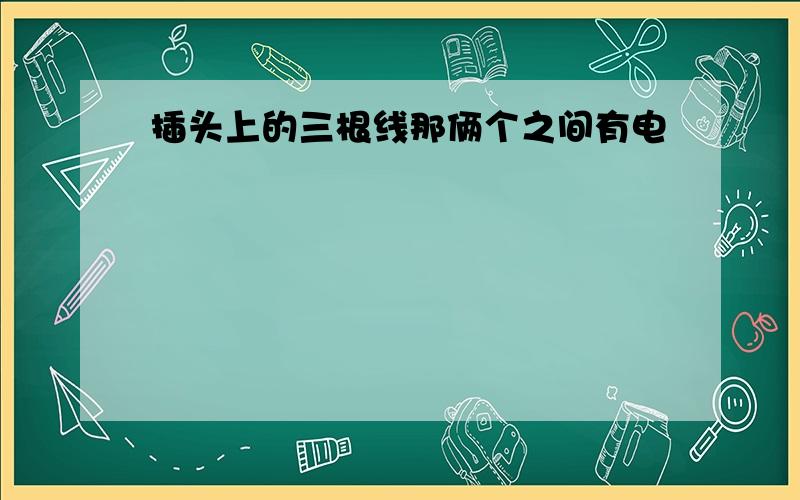 插头上的三根线那俩个之间有电