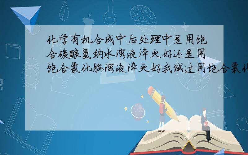 化学有机合成中后处理中是用饱合碳酸氢纳水溶液淬灭好还是用饱合氯化胺溶液淬灭好我试过用饱合氯化胺溶液淬灭，但后处理更麻烦，请问有没有更好的淬灭方法