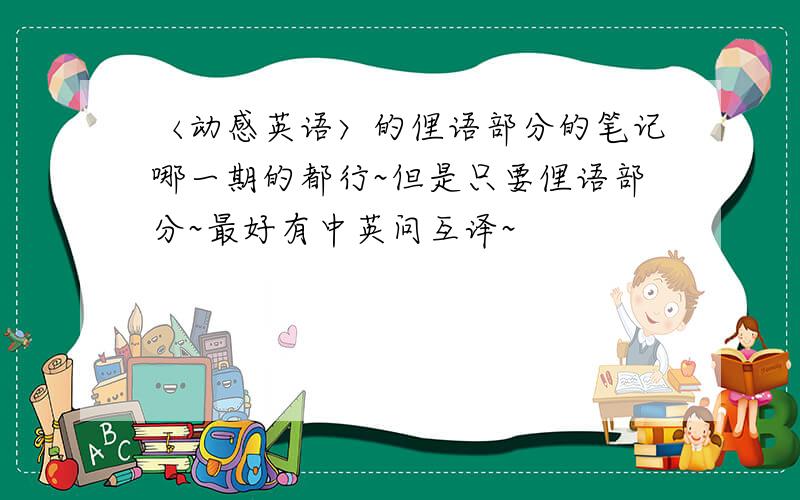 〈动感英语〉的俚语部分的笔记哪一期的都行~但是只要俚语部分~最好有中英问互译~