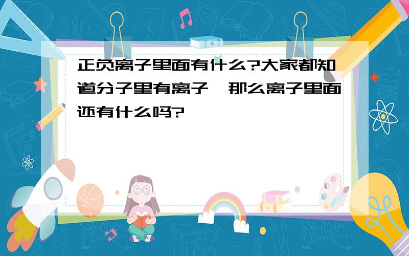 正负离子里面有什么?大家都知道分子里有离子,那么离子里面还有什么吗?