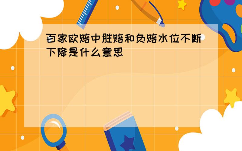 百家欧赔中胜赔和负赔水位不断下降是什么意思