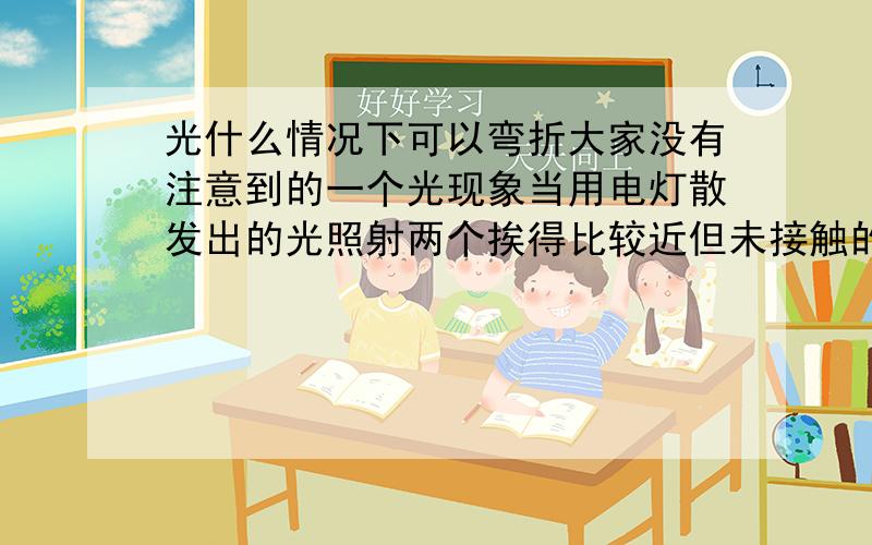 光什么情况下可以弯折大家没有注意到的一个光现象当用电灯散发出的光照射两个挨得比较近但未接触的物体,尤其是形成两边宽(>5mm),中间窄(1mm左右)的缝隙时,观察形成的影子,你会发现……