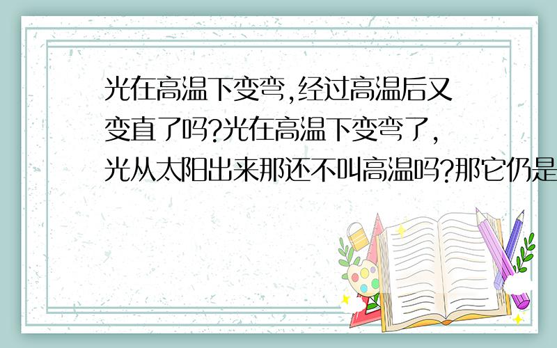 光在高温下变弯,经过高温后又变直了吗?光在高温下变弯了,光从太阳出来那还不叫高温吗?那它仍是沿直线传播,可以说从高温出来又变直了吗?