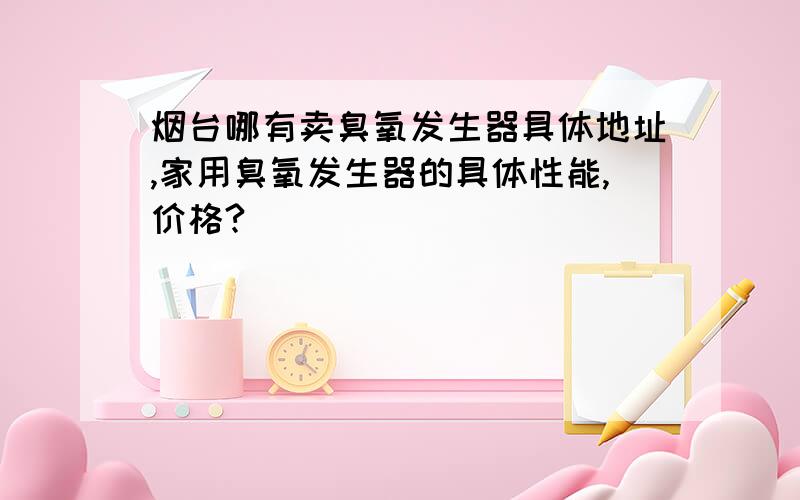 烟台哪有卖臭氧发生器具体地址,家用臭氧发生器的具体性能,价格?