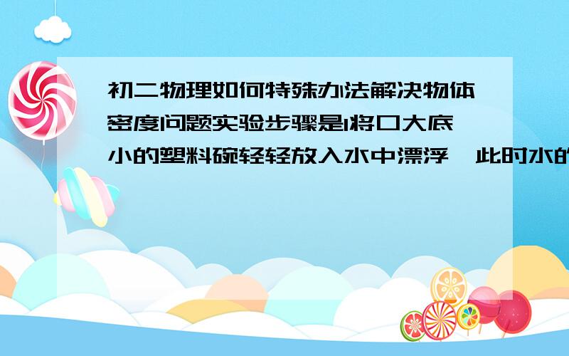 初二物理如何特殊办法解决物体密度问题实验步骤是1将口大底小的塑料碗轻轻放入水中漂浮,此时水的深度是h1                 2将物体放入塑料碗中,塑料碗仍然在水中漂浮,此时水的深度是h2