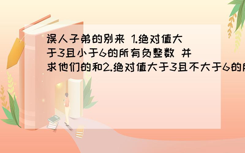 误人子弟的别来 1.绝对值大于3且小于6的所有负整数 并求他们的和2.绝对值大于3且不大于6的所整数 并求他们的和3.绝对值不小于3且小于6的所有整数 并求他们的和