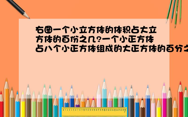 右图一个小立方体的体积占大立方体的百份之几?一个小正方体占八个小正方体组成的大正方体的百分之几?（小正方完全一样）可答案为什么是22.5%