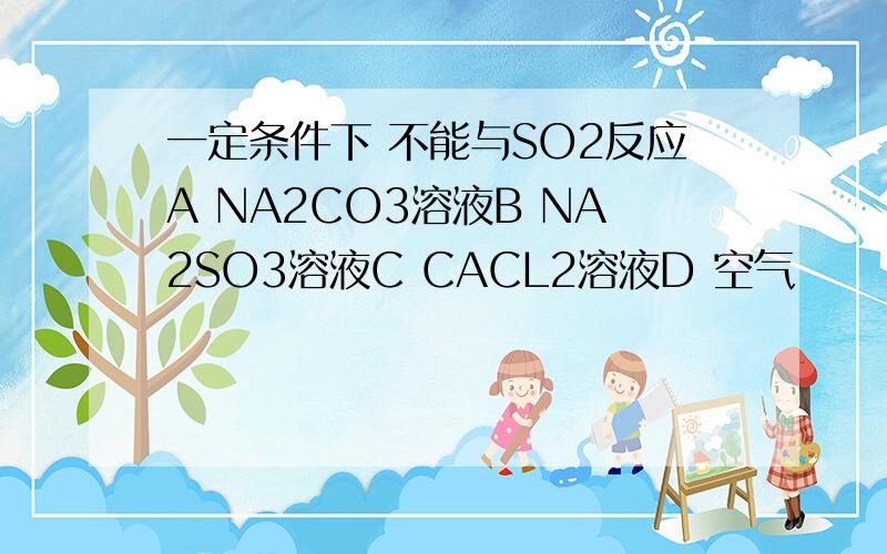 一定条件下 不能与SO2反应A NA2CO3溶液B NA2SO3溶液C CACL2溶液D 空气