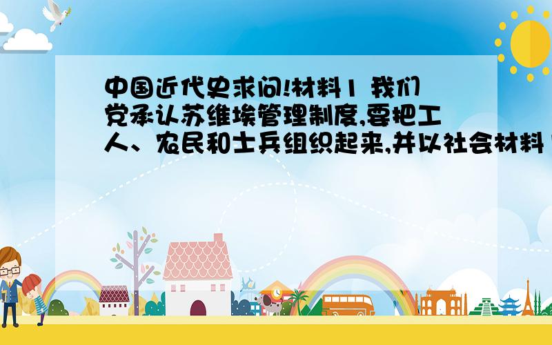 中国近代史求问!材料1 我们党承认苏维埃管理制度,要把工人、农民和士兵组织起来,并以社会材料1我们党承认苏维埃管理制度,要把工人、农民和士兵组织起来,并以社会革命为自己政策的主