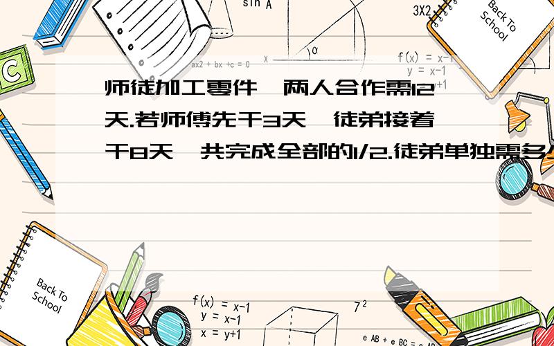 师徒加工零件,两人合作需12天.若师傅先干3天,徒弟接着干8天,共完成全部的1/2.徒弟单独需多少天?