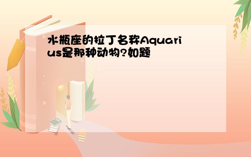 水瓶座的拉丁名称Aquarius是那种动物?如题