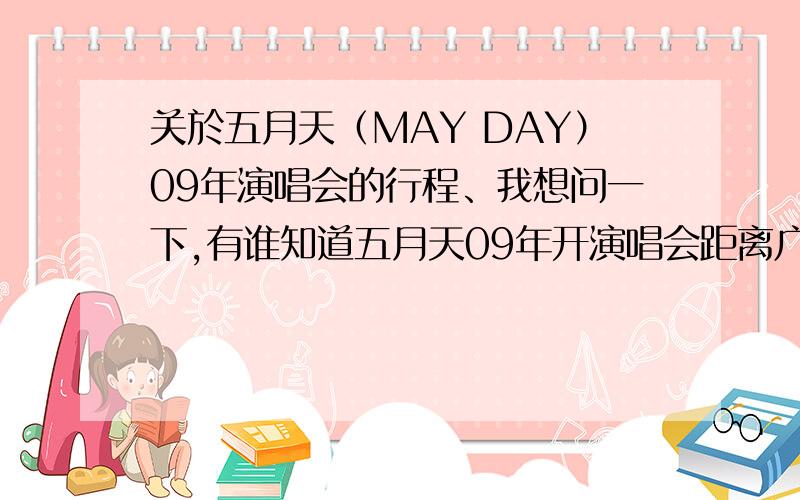 关於五月天（MAY DAY）09年演唱会的行程、我想问一下,有谁知道五月天09年开演唱会距离广州最近的是在哪一个城市?知情的麻烦告诉我一声.最好能提供有利的时间.日期、