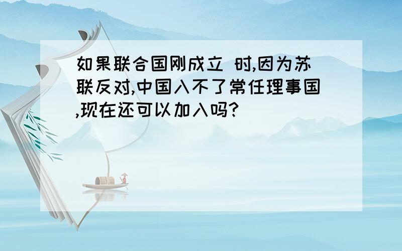 如果联合国刚成立 时,因为苏联反对,中国入不了常任理事国,现在还可以加入吗?