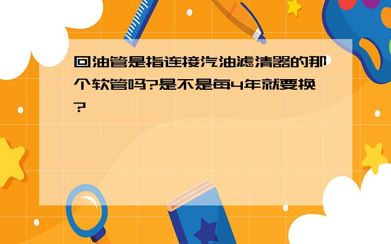 回油管是指连接汽油滤清器的那个软管吗?是不是每4年就要换?