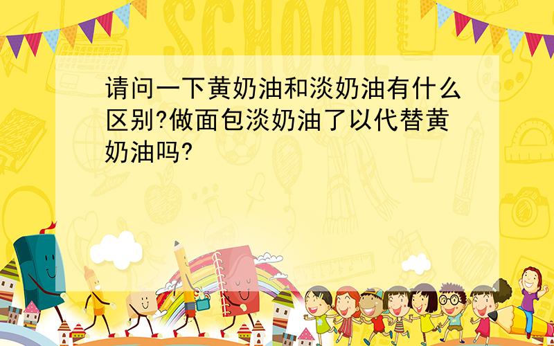 请问一下黄奶油和淡奶油有什么区别?做面包淡奶油了以代替黄奶油吗?