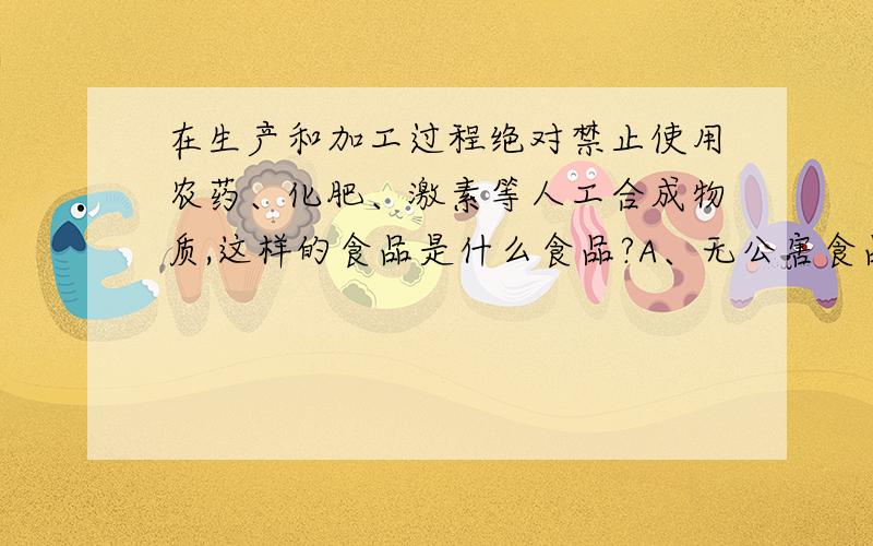 在生产和加工过程绝对禁止使用农药、化肥、激素等人工合成物质,这样的食品是什么食品?A、无公害食品B、绿色食品C、有机食品D、安全食品