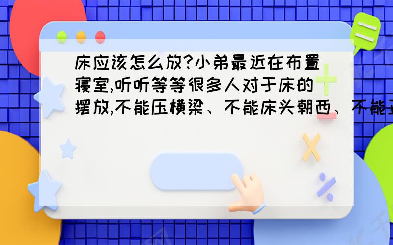 床应该怎么放?小弟最近在布置寝室,听听等等很多人对于床的摆放,不能压横梁、不能床头朝西、不能正对门、不能靠窗等等,百撕不得骑姐~正确的摆放位置.感激不尽.房间的大小基本是这样的