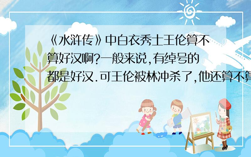 《水浒传》中白衣秀士王伦算不算好汉啊?一般来说,有绰号的都是好汉.可王伦被林冲杀了,他还算不算是108将中的一员啊?