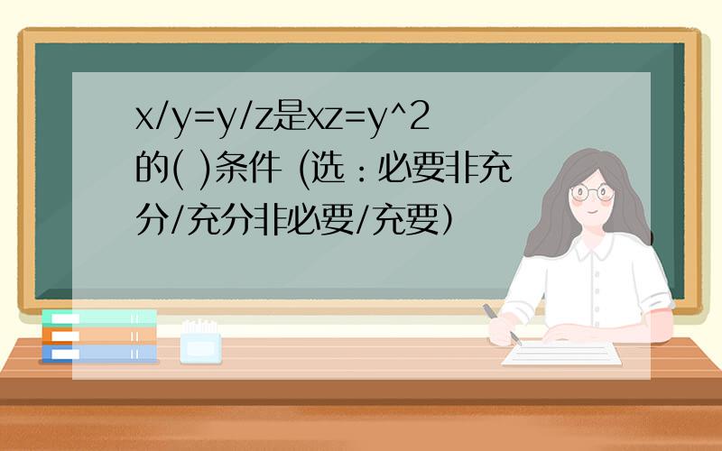 x/y=y/z是xz=y^2的( )条件 (选：必要非充分/充分非必要/充要）