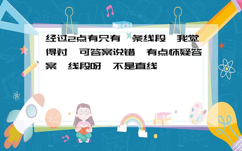 经过2点有只有一条线段,我觉得对,可答案说错,有点怀疑答案,线段呀,不是直线