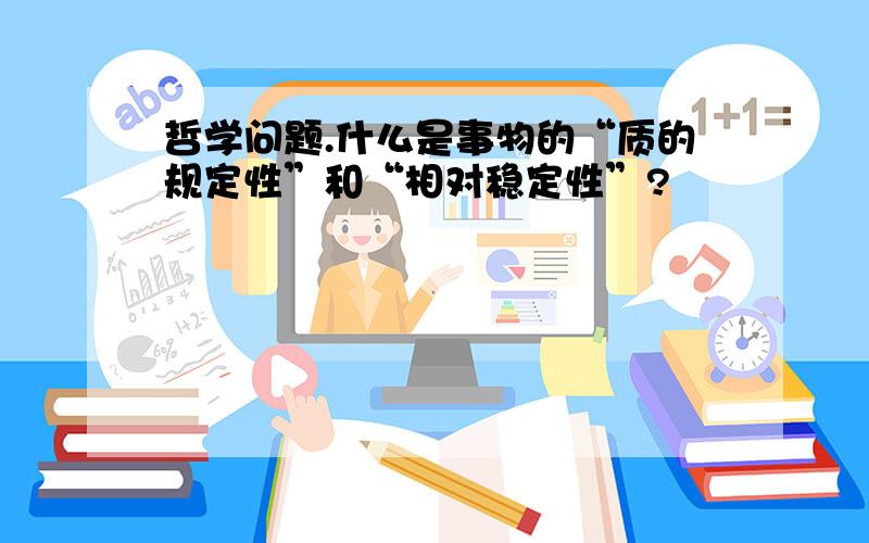 哲学问题.什么是事物的“质的规定性”和“相对稳定性”?