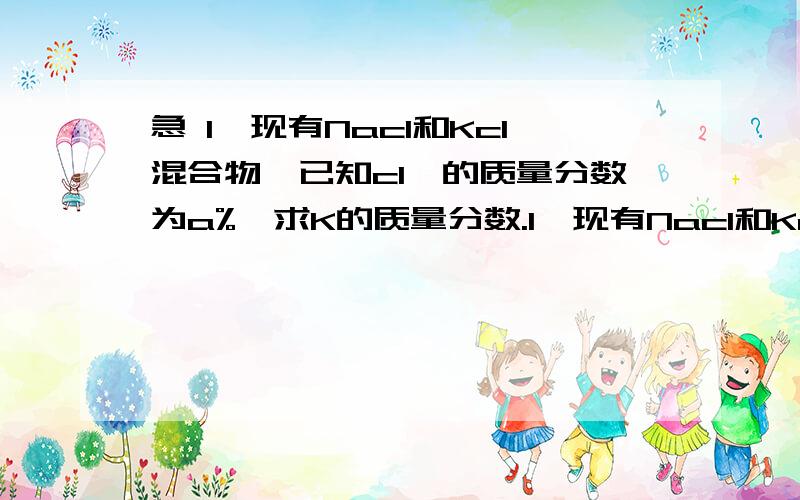 急 1、现有Nacl和Kcl混合物,已知clˉ的质量分数为a%,求K的质量分数.1、现有Nacl和Kcl混合物,已知clˉ的质量分数为a%,求K的质量分数.2、向104.2克含Na2SO4溶液中加入45克水,取10mlNaSO4溶液,求钠离子：