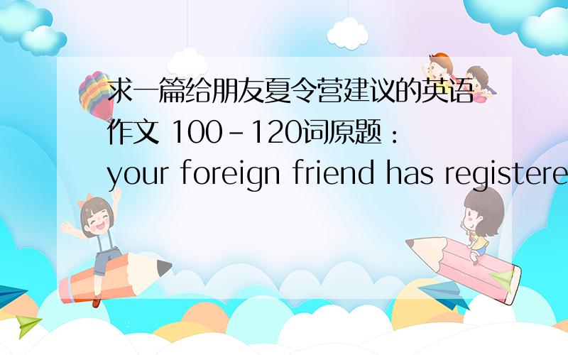 求一篇给朋友夏令营建议的英语作文 100-120词原题：your foreign friend has registered to join the summer camp at your university,and he/she wants to know some useful suggestions form you about joining the camp.write an e-mail to give