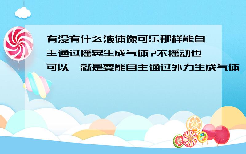 有没有什么液体像可乐那样能自主通过摇晃生成气体?不摇动也可以,就是要能自主通过外力生成气体