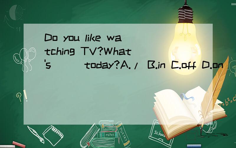 Do you like watching TV?What's __ today?A./ B.in C.off D.on