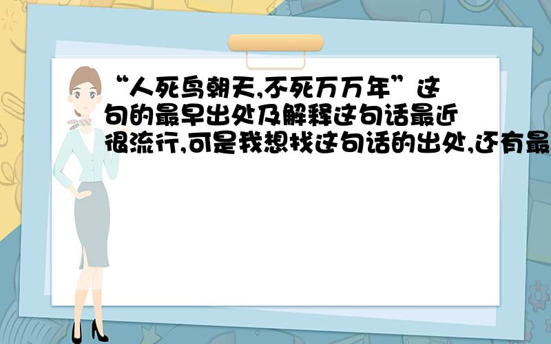 “人死鸟朝天,不死万万年”这句的最早出处及解释这句话最近很流行,可是我想找这句话的出处,还有最恰当的解释,以及这句话产生的环境