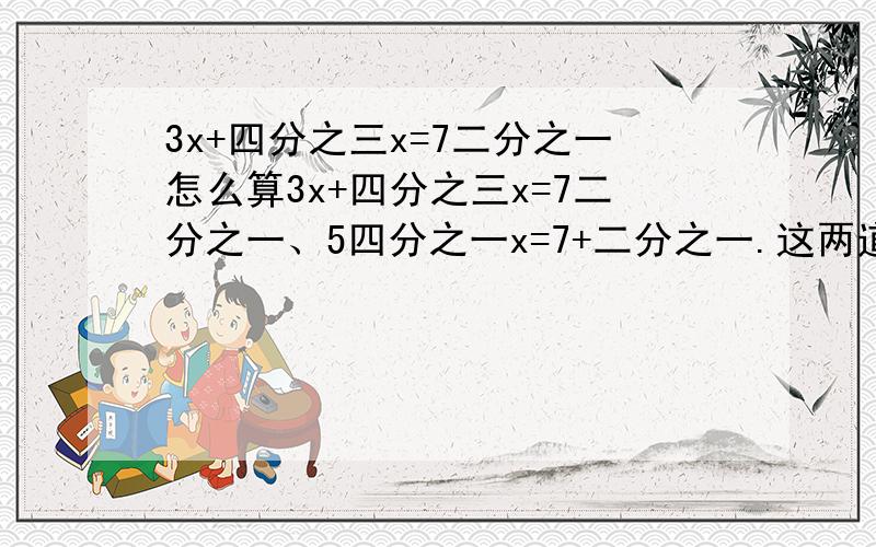 3x+四分之三x=7二分之一怎么算3x+四分之三x=7二分之一、5四分之一x=7+二分之一.这两道题怎么解方程