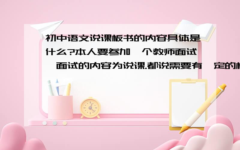 初中语文说课板书的内容具体是什么?本人要参加一个教师面试,面试的内容为说课.都说需要有一定的板书,但是不知道板书内容是应该写说课稿的大纲呢,还是写我说的这节课的板书设计?比如