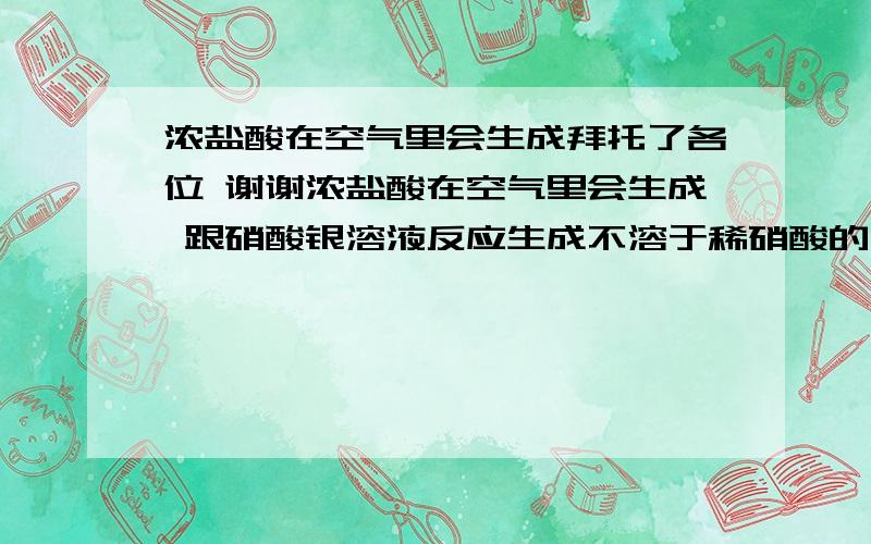 浓盐酸在空气里会生成拜托了各位 谢谢浓盐酸在空气里会生成 跟硝酸银溶液反应生成不溶于稀硝酸的