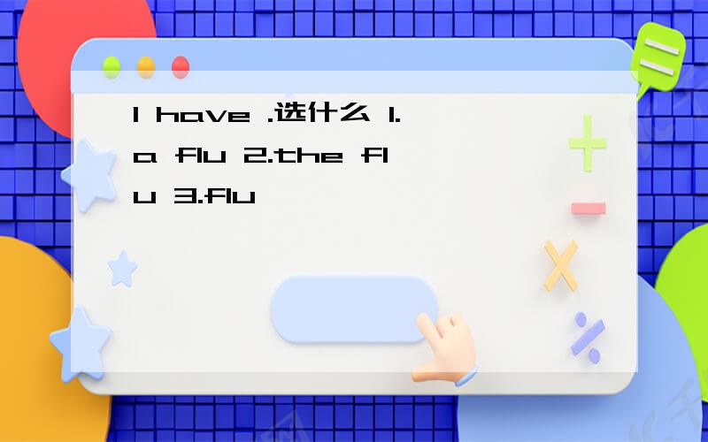 I have .选什么 1.a flu 2.the flu 3.flu