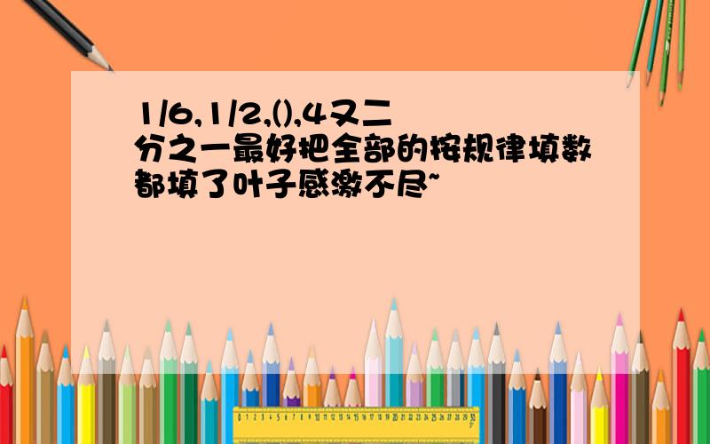 1/6,1/2,(),4又二分之一最好把全部的按规律填数都填了叶子感激不尽~