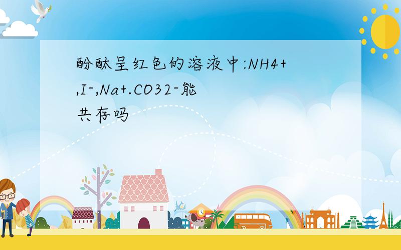 酚酞呈红色的溶液中:NH4+,I-,Na+.CO32-能共存吗