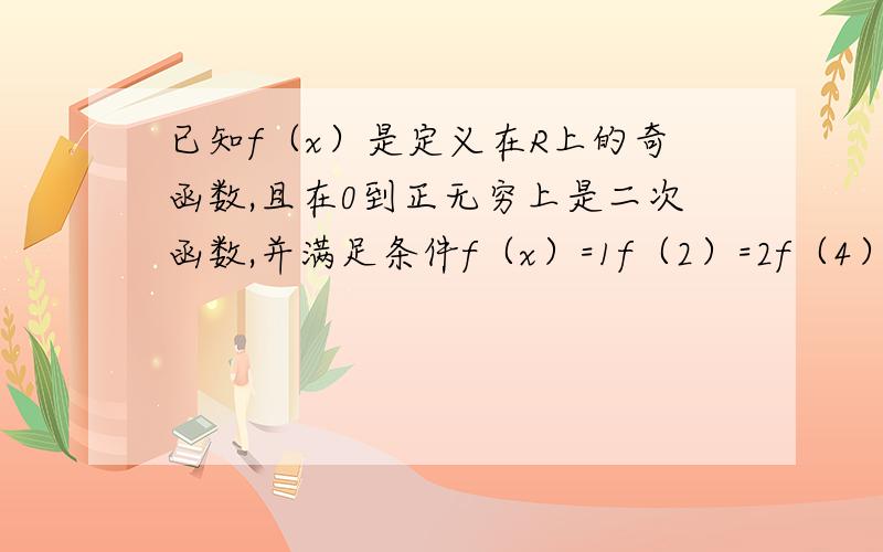 已知f（x）是定义在R上的奇函数,且在0到正无穷上是二次函数,并满足条件f（x）=1f（2）=2f（4）=10求f（x）的解析式已知f（x）是定义在R上的奇函数，且在0到正无穷上是二次函数，并满足条件