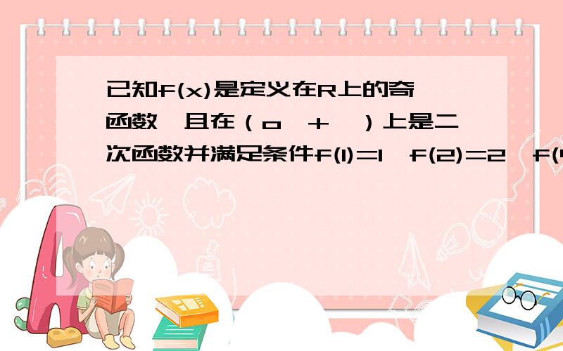 已知f(x)是定义在R上的奇函数,且在（o,+∞）上是二次函数并满足条件f(1)=1,f(2)=2,f(4)=10.求函数f(x)的解析式.