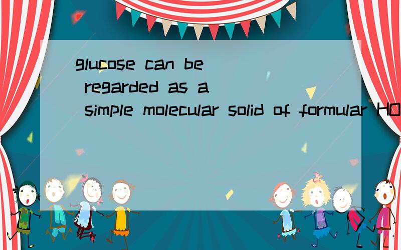 glucose can be regarded as a simple molecular solid of formular HOCH2CH(OH)CH(OH)CH(OH)CH(OH)CHO it isreadily soluble in water because water molecules form hydrogen bonds to1.the carbon atoms of the glucose molecules2.the oxygen atom of the C=O group