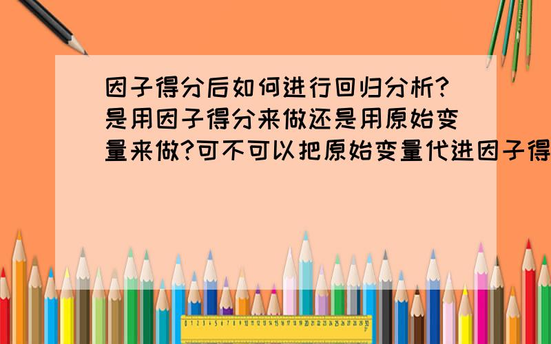 因子得分后如何进行回归分析?是用因子得分来做还是用原始变量来做?可不可以把原始变量代进因子得分的公式,然后得出因子的值,然后再做回归,因子作为自变量,得出因变量的值?