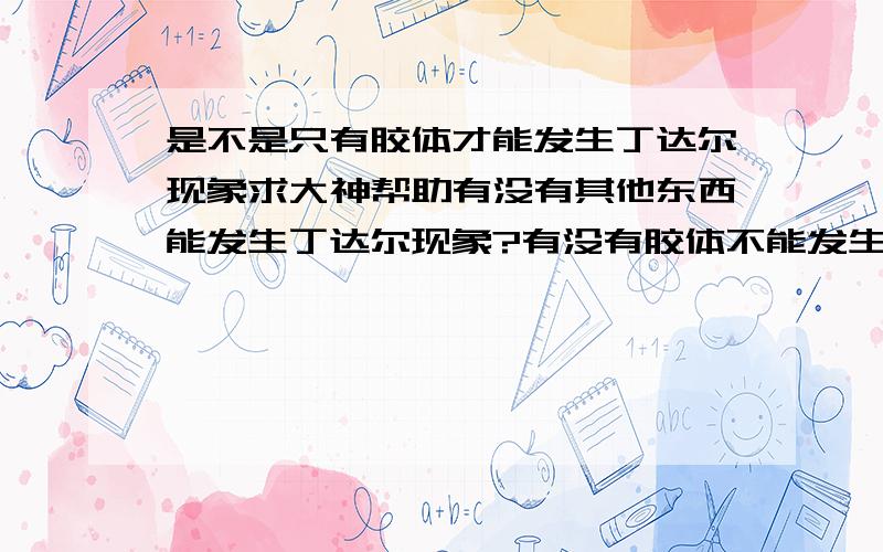 是不是只有胶体才能发生丁达尔现象求大神帮助有没有其他东西能发生丁达尔现象?有没有胶体不能发生丁达尔现象?