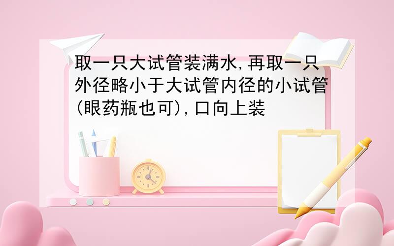 取一只大试管装满水,再取一只外径略小于大试管内径的小试管(眼药瓶也可),口向上装