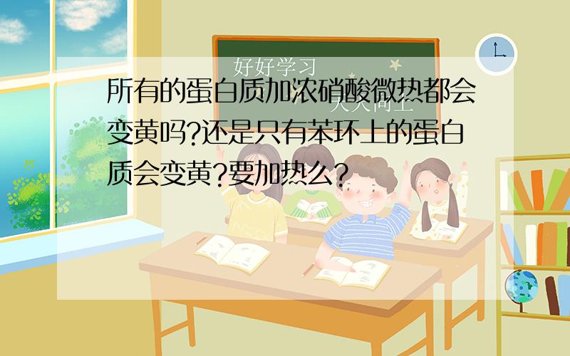 所有的蛋白质加浓硝酸微热都会变黄吗?还是只有苯环上的蛋白质会变黄?要加热么?