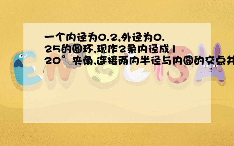 一个内径为0.2,外径为0.25的圆环,现作2条内径成120°夹角,连接两内半径与内圆的交点并延长,使之交于外圆,求以外圆两交点连线为弦长的弓形面积?