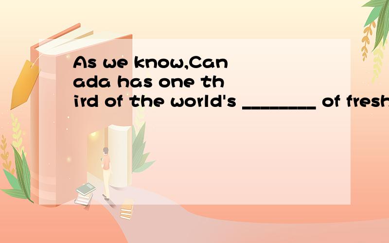 As we know,Canada has one third of the world's ________ of fresh water.But most of it is ice.A.supply B.need C.provide D.demand