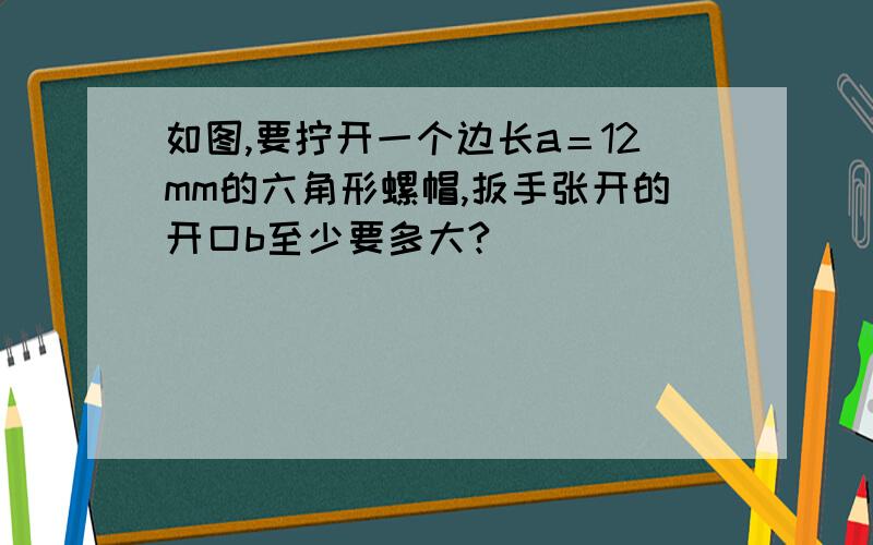 如图,要拧开一个边长a＝12mm的六角形螺帽,扳手张开的开口b至少要多大?