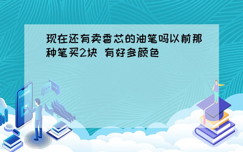 现在还有卖香芯的油笔吗以前那种笔买2块 有好多颜色